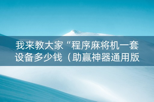 我来教大家“程序麻将机一套设备多少钱（助赢神器通用版）