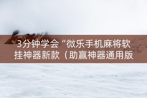 3分钟学会“微乐手机麻将软挂神器新款（助赢神器通用版）