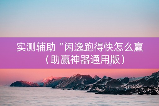 实测辅助“闲逸跑得快怎么赢（助赢神器通用版）