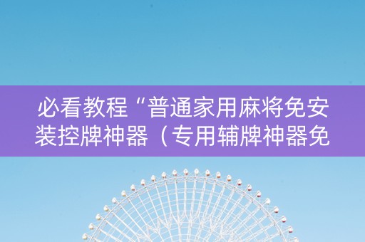 必看教程“普通家用麻将免安装控牌神器（专用辅牌神器免安装）