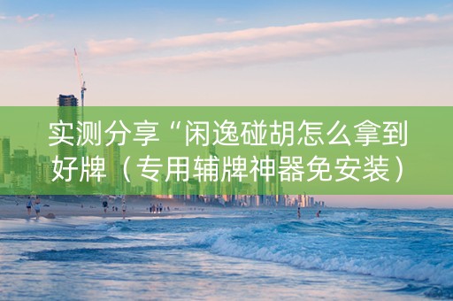 实测分享“闲逸碰胡怎么拿到好牌（专用辅牌神器免安装）