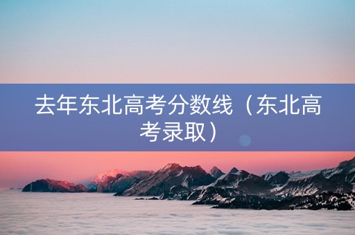 去年东北高考分数线（东北高考录取）