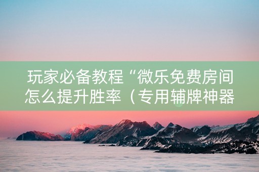 玩家必备教程“微乐免费房间怎么提升胜率（专用辅牌神器免安装）