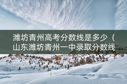潍坊青州高考分数线是多少（山东潍坊青州一中录取分数线）