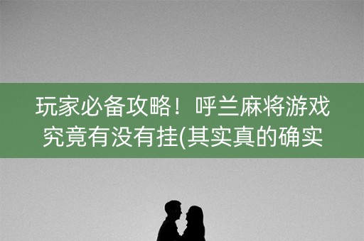玩家必备攻略！呼兰麻将游戏究竟有没有挂(其实真的确实有挂)