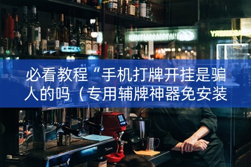 必看教程“手机打牌开挂是骗人的吗（专用辅牌神器免安装）