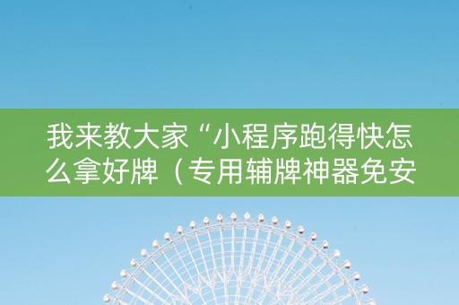 我来教大家“小程序跑得快怎么拿好牌（专用辅牌神器免安装）