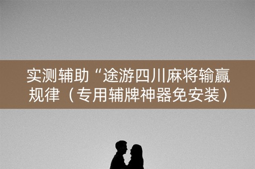 实测辅助“途游四川麻将输赢规律（专用辅牌神器免安装）