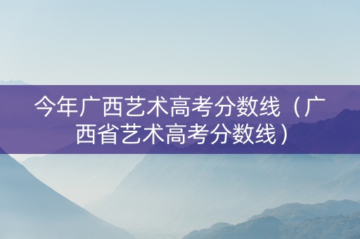 今年广西艺术高考分数线（广西省艺术高考分数线）