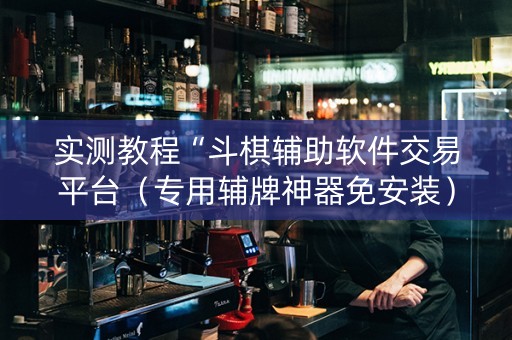 实测教程“斗棋辅助软件交易平台（专用辅牌神器免安装）