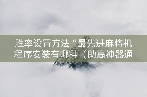 胜率设置方法“最先进麻将机程序安装有哪种（助赢神器通用版）