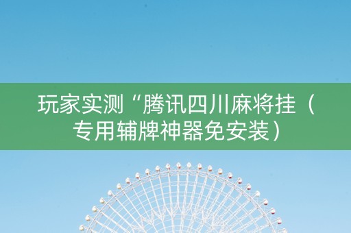 玩家实测“腾讯四川麻将挂（专用辅牌神器免安装）