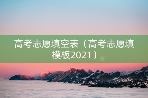 高考志愿填空表（高考志愿填模板2021）