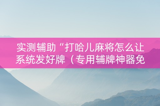 实测辅助“打哈儿麻将怎么让系统发好牌（专用辅牌神器免安装）