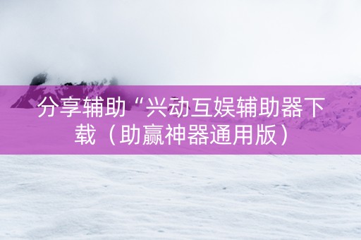 分享辅助“兴动互娱辅助器下载（助赢神器通用版）