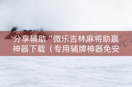 分享辅助“微乐吉林麻将助赢神器下载（专用辅牌神器免安装）