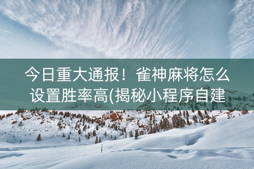 今日重大通报！雀神麻将怎么设置胜率高(揭秘小程序自建房怎么赢)