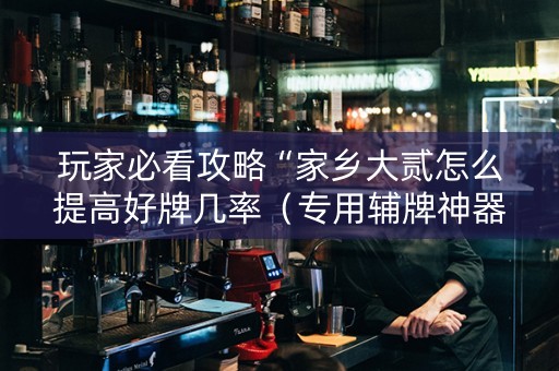玩家必看攻略“家乡大贰怎么提高好牌几率（专用辅牌神器免安装）