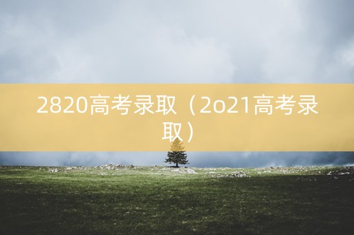 2820高考录取（2o21高考录取）