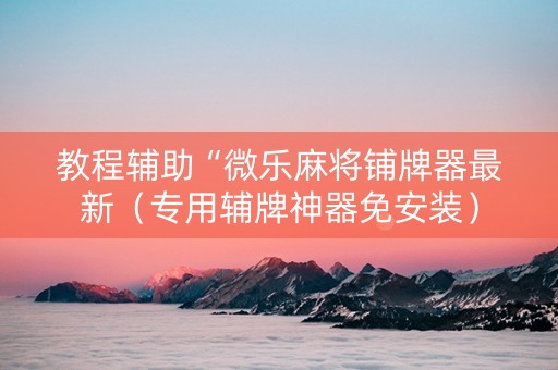 教程辅助“微乐麻将铺牌器最新（专用辅牌神器免安装）