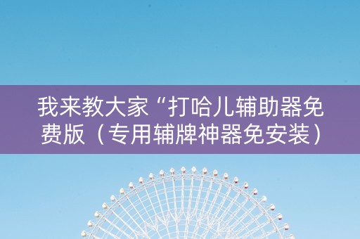 我来教大家“打哈儿辅助器免费版（专用辅牌神器免安装）