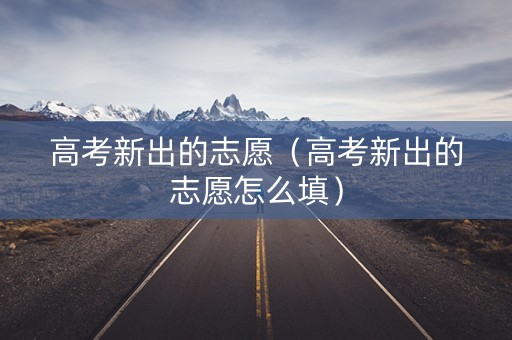 高考新出的志愿（高考新出的志愿怎么填）