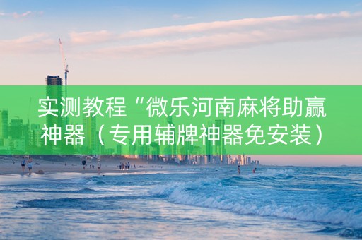实测教程“微乐河南麻将助赢神器（专用辅牌神器免安装）