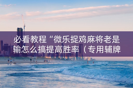 必看教程“微乐捉鸡麻将老是输怎么搞提高胜率（专用辅牌神器免安装）