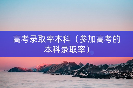 高考录取率本科（参加高考的本科录取率）