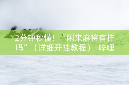 2分钟秒懂！“闲来麻将有挂吗”（详细开挂教程）-哔哩哔哩