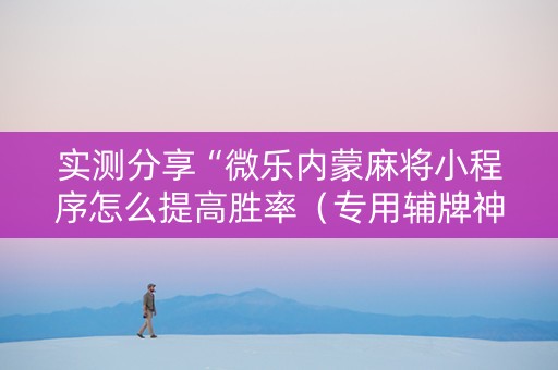 实测分享“微乐内蒙麻将小程序怎么提高胜率（专用辅牌神器免安装）