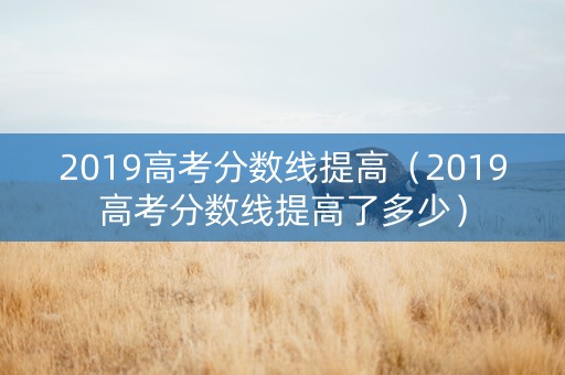 2019高考分数线提高（2019高考分数线提高了多少）