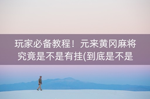 玩家必备教程！元来黄冈麻将究竟是不是有挂(到底是不是有挂)