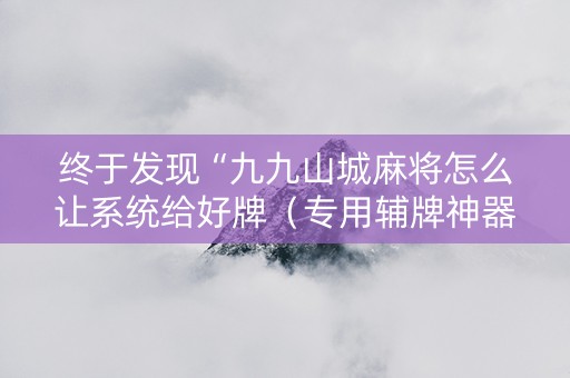 终于发现“九九山城麻将怎么让系统给好牌（专用辅牌神器免安装）