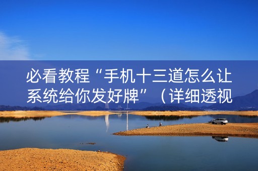 必看教程“手机十三道怎么让系统给你发好牌”（详细透视教程）-哔哩哔哩