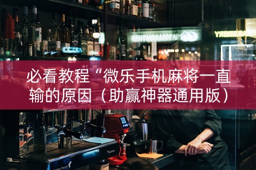 必看教程“微乐手机麻将一直输的原因（助赢神器通用版）
