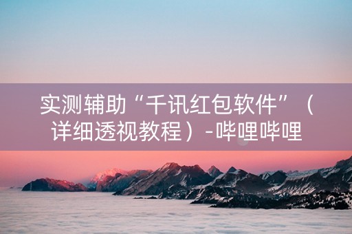 实测辅助“千讯红包软件”（详细透视教程）-哔哩哔哩