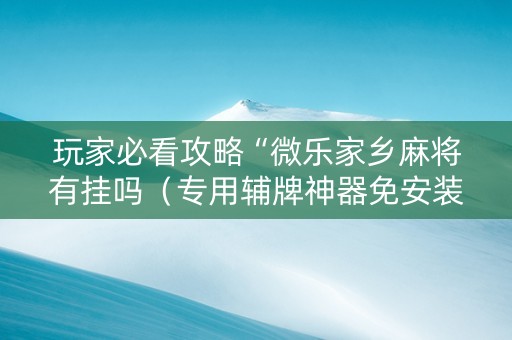 玩家必看攻略“微乐家乡麻将有挂吗（专用辅牌神器免安装）