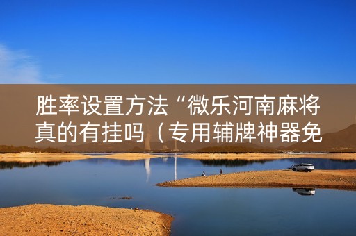胜率设置方法“微乐河南麻将真的有挂吗（专用辅牌神器免安装）
