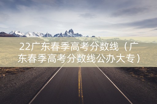 22广东春季高考分数线（广东春季高考分数线公办大专）