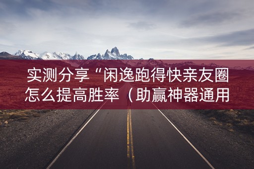 实测分享“闲逸跑得快亲友圈怎么提高胜率（助赢神器通用版）