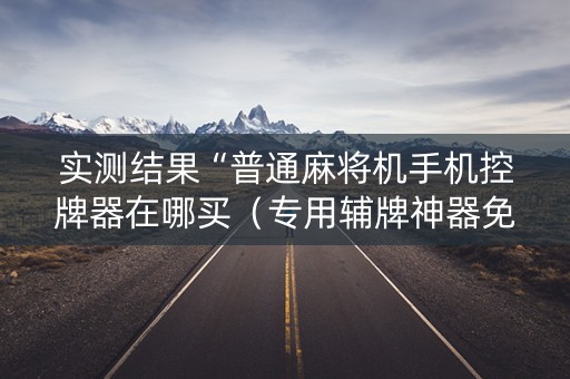 实测结果“普通麻将机手机控牌器在哪买（专用辅牌神器免安装）