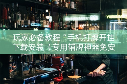 玩家必备教程“手机打牌开挂下载安装（专用辅牌神器免安装）