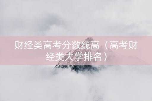 财经类高考分数线高（高考财经类大学排名）