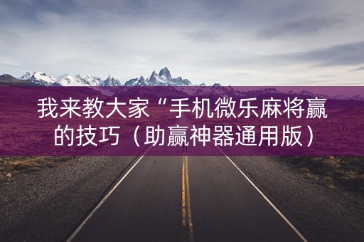 我来教大家“手机微乐麻将赢的技巧（助赢神器通用版）