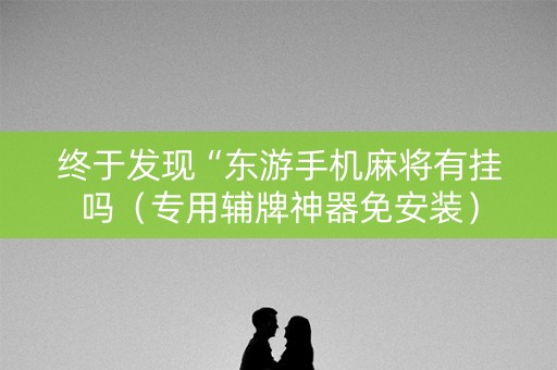 终于发现“东游手机麻将有挂吗（专用辅牌神器免安装）