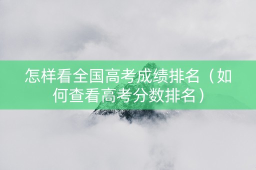 怎样看全国高考成绩排名（如何查看高考分数排名）