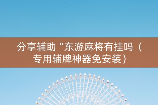 分享辅助“东游麻将有挂吗（专用辅牌神器免安装）