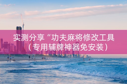 实测分享“功夫麻将修改工具（专用辅牌神器免安装）