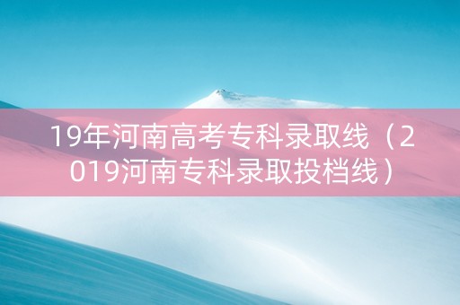 19年河南高考专科录取线（2019河南专科录取投档线）